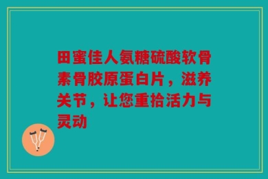 田蜜佳人氨糖硫酸软骨素骨胶原蛋白片，滋养关节，让您重拾活力与灵动