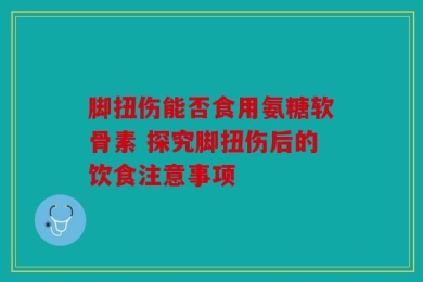 脚扭伤能否食用氨糖软骨素 探究脚扭伤后的饮食注意事项