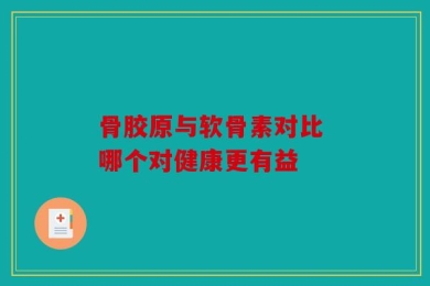 骨胶原与软骨素对比 哪个对健康更有益