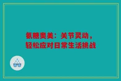 氨糖奥美：关节灵动，轻松应对日常生活挑战