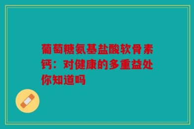 葡萄糖氨基盐酸软骨素钙：对健康的多重益处你知道吗