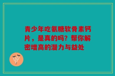 青少年吃氨糖软骨素钙片，是真的吗？帮你解密增高的潜力与益处