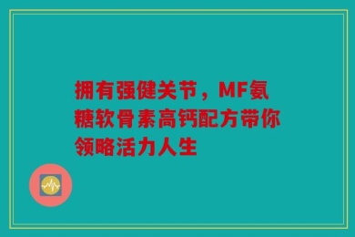 拥有强健关节，MF氨糖软骨素高钙配方带你领略活力人生
