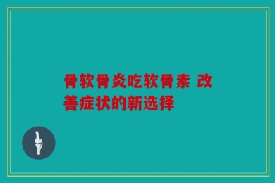 骨软骨炎吃软骨素 改善症状的新选择