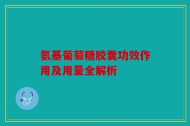 氨基葡萄糖胶囊功效作用及用量全解析