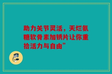 助力关节灵活，天烂氨糖软骨素加锈片让你重拾活力与自由”
