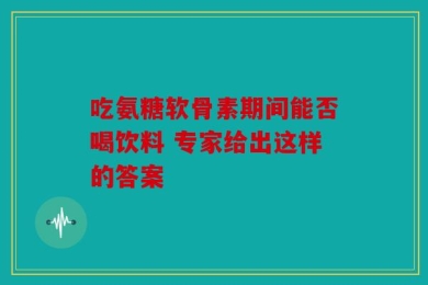 吃氨糖软骨素期间能否喝饮料 专家给出这样的答案