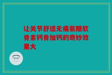 让关节舒适无痛氨糖软骨素钙骨加钙的奇妙效果大