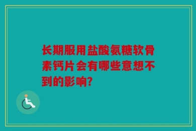 长期服用盐酸氨糖软骨素钙片会有哪些意想不到的影响？