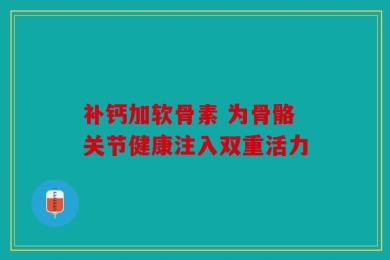 补钙加软骨素 为骨骼关节健康注入双重活力