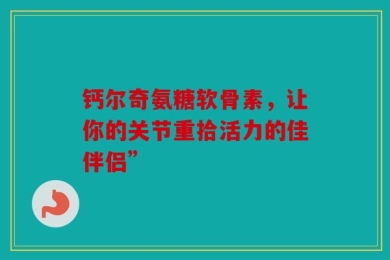 钙尔奇氨糖软骨素，让你的关节重拾活力的佳伴侣”