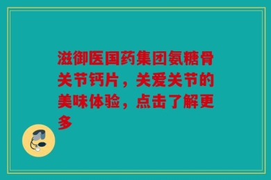 滋御医国药集团氨糖骨关节钙片，关爱关节的美味体验，点击了解更多