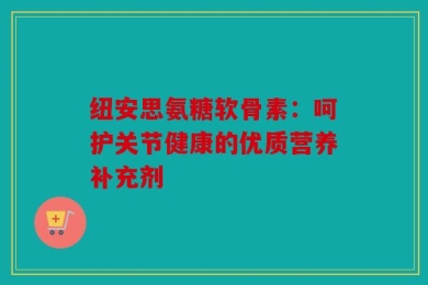 纽安思氨糖软骨素：呵护关节健康的优质营养补充剂