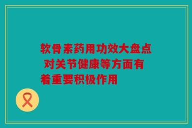 软骨素药用功效大盘点 对关节健康等方面有着重要积极作用