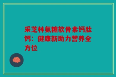 采芝林氨糖软骨素钙肽钙：健康新助力营养全方位