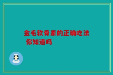 金毛软骨素的正确吃法 你知道吗