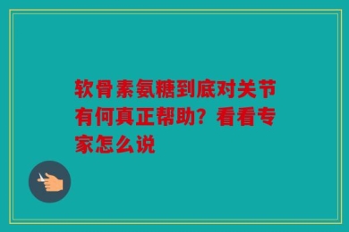 软骨素氨糖到底对关节有何真正帮助？看看专家怎么说
