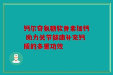 钙尔奇氨糖软骨素加钙 助力关节健康补充钙质的多重功效