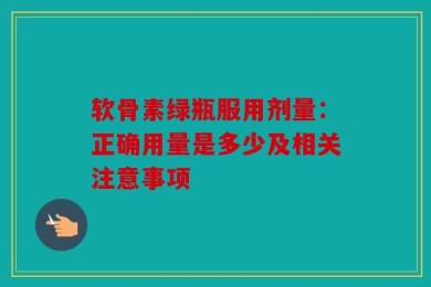 软骨素绿瓶服用剂量：正确用量是多少及相关注意事项