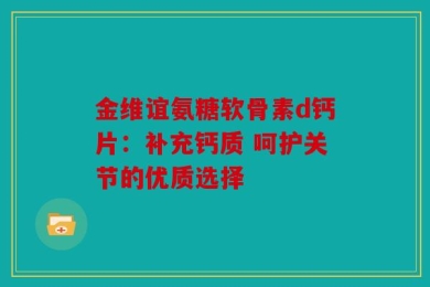 金维谊氨糖软骨素d钙片：补充钙质 呵护关节的优质选择