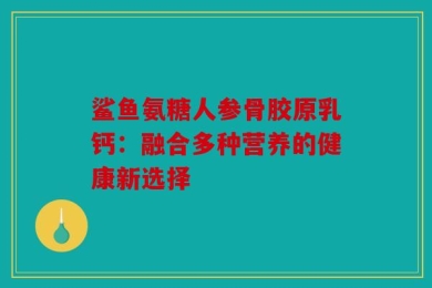 鲨鱼氨糖人参骨胶原乳钙：融合多种营养的健康新选择