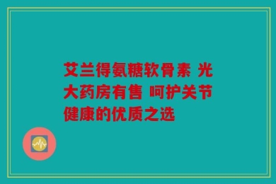 艾兰得氨糖软骨素 光大药房有售 呵护关节健康的优质之选