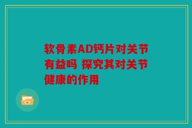 软骨素AD钙片对关节有益吗 探究其对关节健康的作用