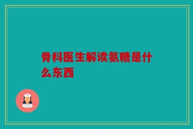 骨科医生解读氨糖是什么东西