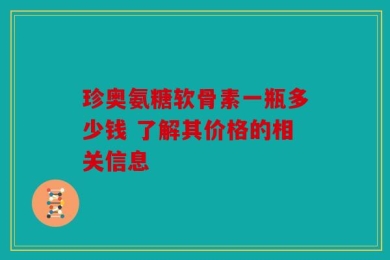 珍奥氨糖软骨素一瓶多少钱 了解其价格的相关信息