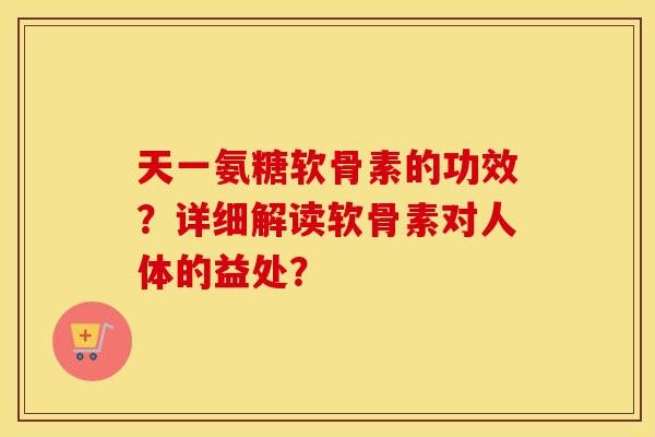 天一氨糖软骨素的功效？详细解读软骨素对人体的益处？