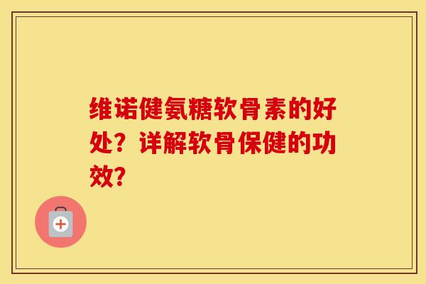 维诺健氨糖软骨素的好处？详解软骨保健的功效？