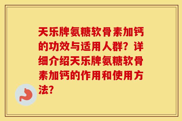 天乐牌氨糖软骨素加钙的功效与适用人群？详细介绍天乐牌氨糖软骨素加钙的作用和使用方法？