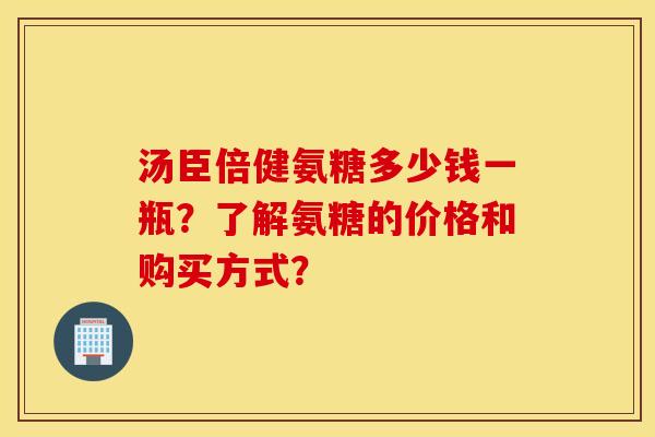 汤臣倍健氨糖多少钱一瓶？了解氨糖的价格和购买方式？