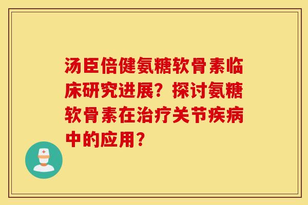 汤臣倍健氨糖软骨素临床研究进展？探讨氨糖软骨素在关节中的应用？