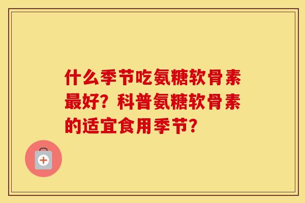 什么季节吃氨糖软骨素好？科普氨糖软骨素的适宜食用季节？