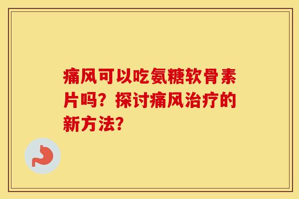 可以吃氨糖软骨素片吗？探讨的新方法？