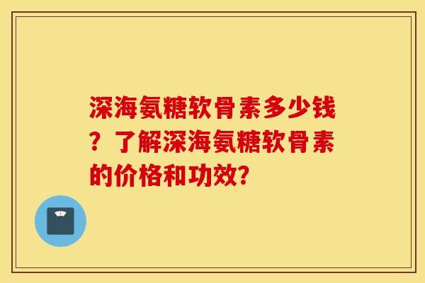 深海氨糖软骨素多少钱？了解深海氨糖软骨素的价格和功效？