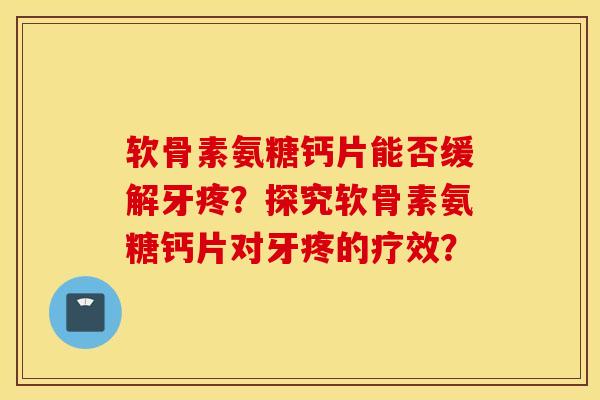 软骨素氨糖钙片能否缓解牙疼？探究软骨素氨糖钙片对牙疼的疗效？