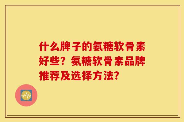 什么牌子的氨糖软骨素好些？氨糖软骨素品牌推荐及选择方法？