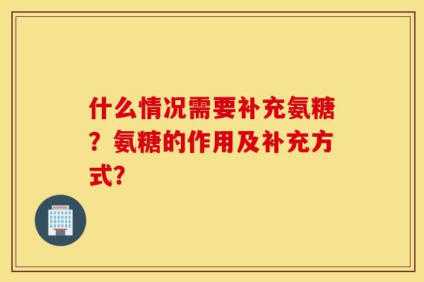 什么情况需要补充氨糖？氨糖的作用及补充方式？