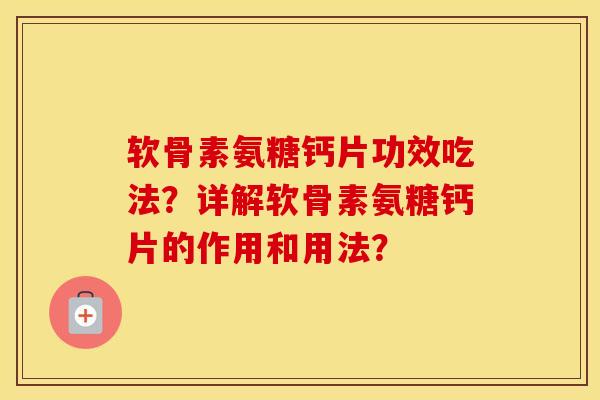 软骨素氨糖钙片功效吃法？详解软骨素氨糖钙片的作用和用法？