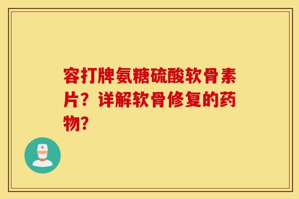 容打牌氨糖硫酸软骨素片？详解软骨修复的？