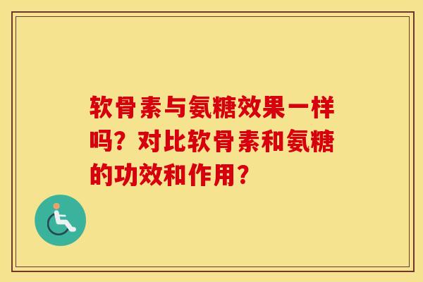 软骨素与氨糖效果一样吗？对比软骨素和氨糖的功效和作用？