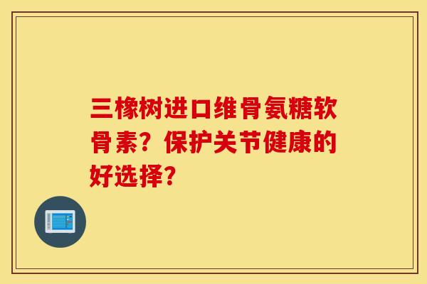 三橡树进口维骨氨糖软骨素？保护关节健康的好选择？