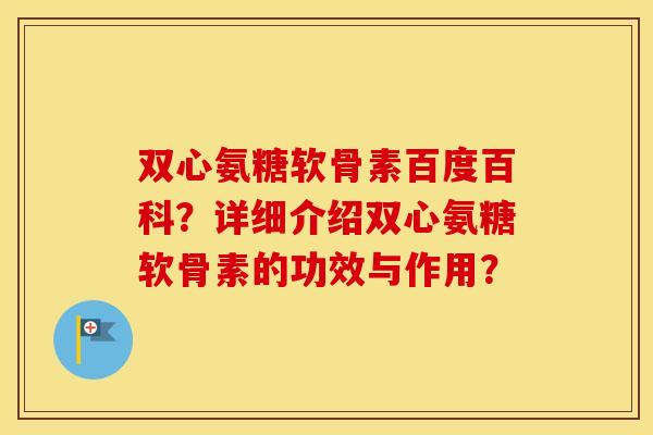 双心氨糖软骨素百度百科？详细介绍双心氨糖软骨素的功效与作用？