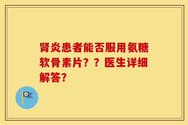 炎患者能否服用氨糖软骨素片？？医生详细解答？