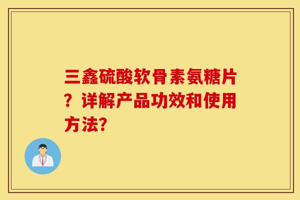 三鑫硫酸软骨素氨糖片？详解产品功效和使用方法？