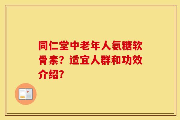 同仁堂中老年人氨糖软骨素？适宜人群和功效介绍？