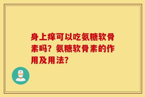 身上痒可以吃氨糖软骨素吗？氨糖软骨素的作用及用法？