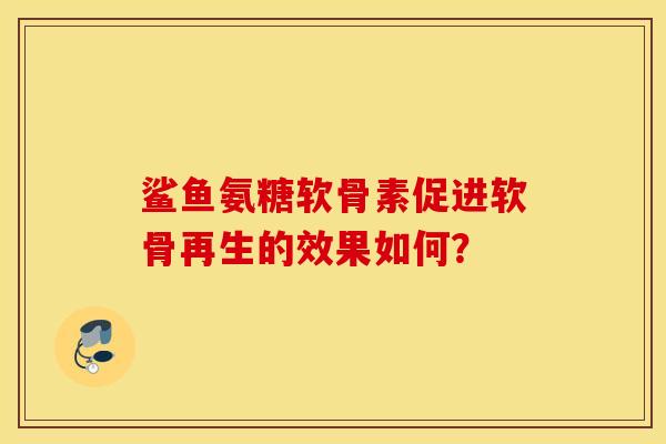 鲨鱼氨糖软骨素促进软骨再生的效果如何？